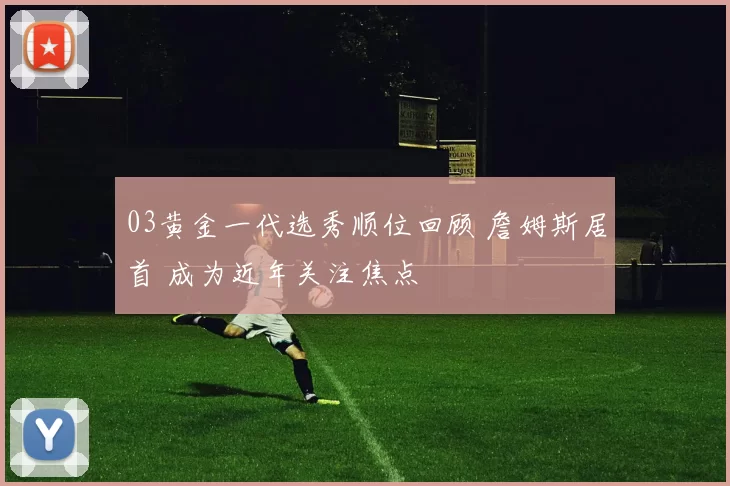 03黄金一代选秀顺位回顾 詹姆斯居首 成为近年关注焦点