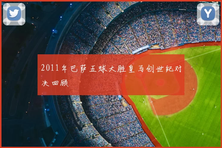 2011年巴萨五球大胜皇马创世纪对决回顾