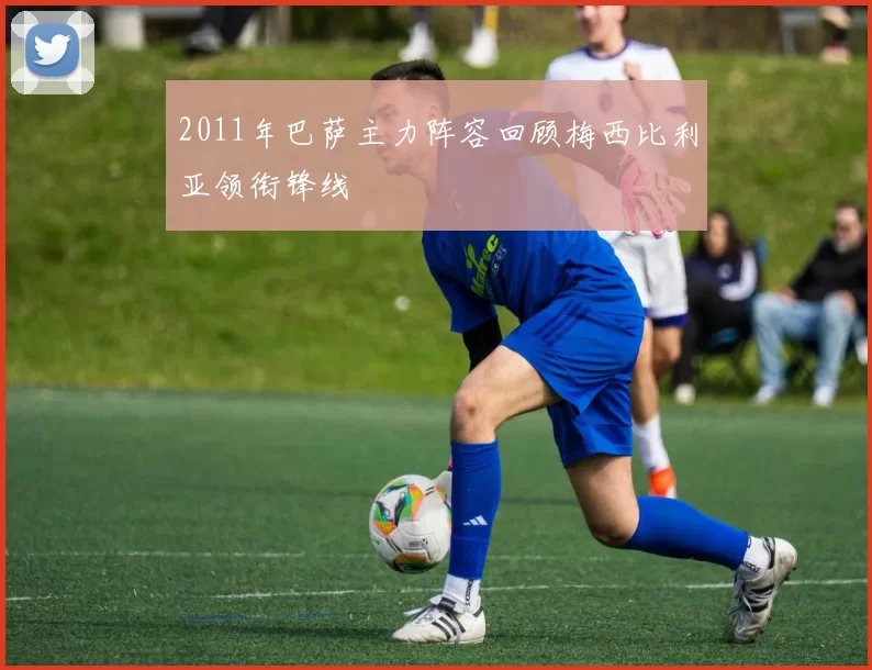 2011年巴萨主力阵容回顾梅西比利亚领衔锋线