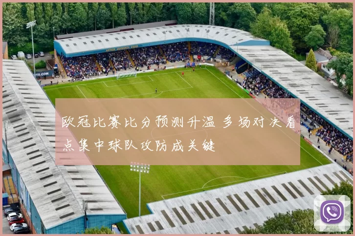 欧冠比赛比分预测升温 多场对决看点集中球队攻防成关键
