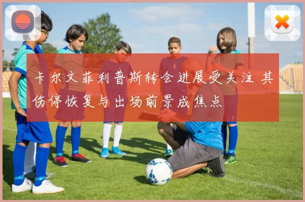 卡尔文菲利普斯转会进展受关注 其伤停恢复与出场前景成焦点