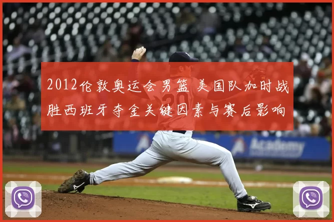 2012伦敦奥运会男篮 美国队加时战胜西班牙夺金关键因素与赛后影响