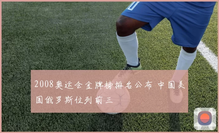 2008奥运会金牌榜排名公布 中国美国俄罗斯位列前三